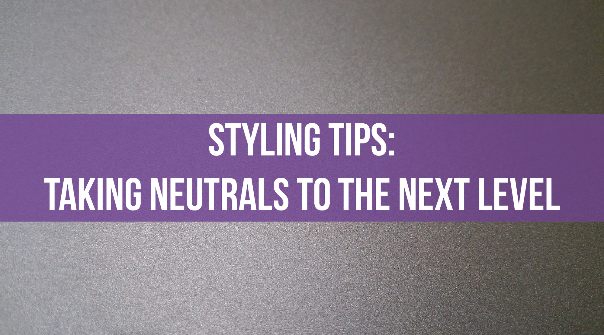 Styling Tips: Taking Neutrals to the Next Level